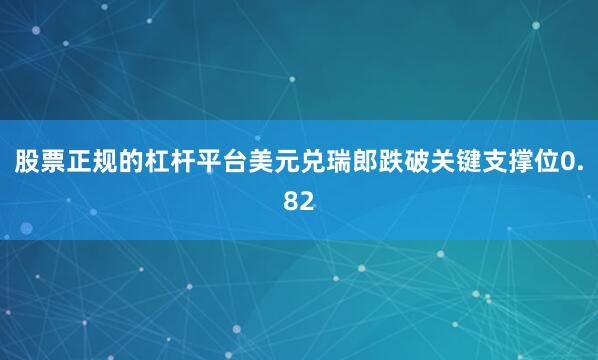 股票正规的杠杆平台美元兑瑞郎跌破关键支撑位0.82