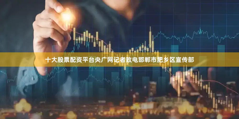 十大股票配资平台央广网记者致电邯郸市肥乡区宣传部
