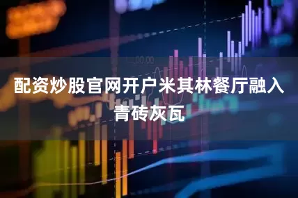 配资炒股官网开户米其林餐厅融入青砖灰瓦