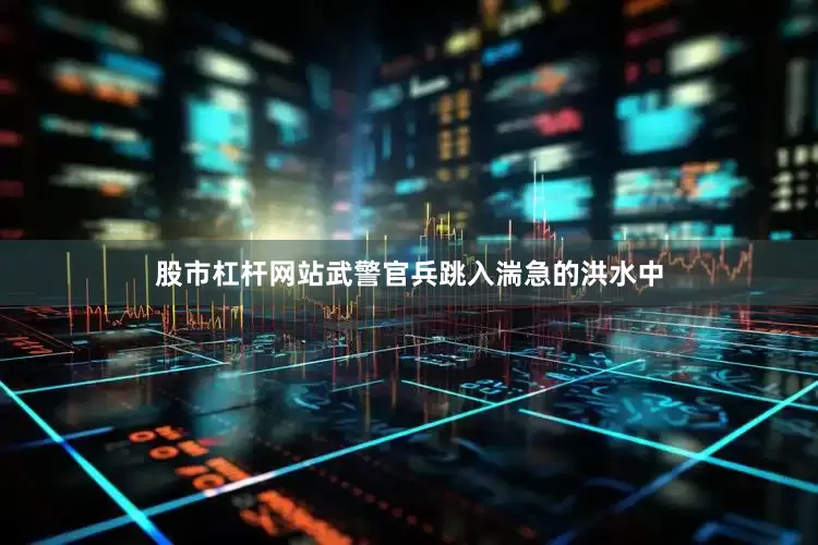 股市杠杆网站武警官兵跳入湍急的洪水中