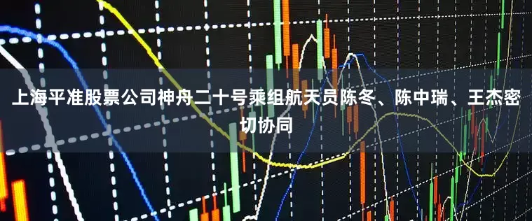 上海平准股票公司神舟二十号乘组航天员陈冬、陈中瑞、王杰密切协同