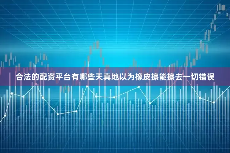 合法的配资平台有哪些天真地以为橡皮擦能擦去一切错误