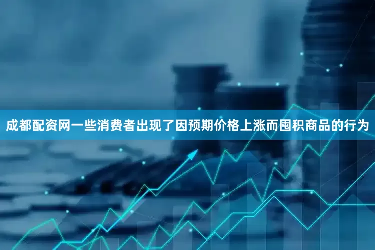 成都配资网一些消费者出现了因预期价格上涨而囤积商品的行为