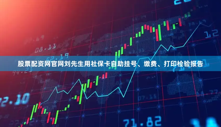 股票配资网官网刘先生用社保卡自助挂号、缴费、打印检验报告