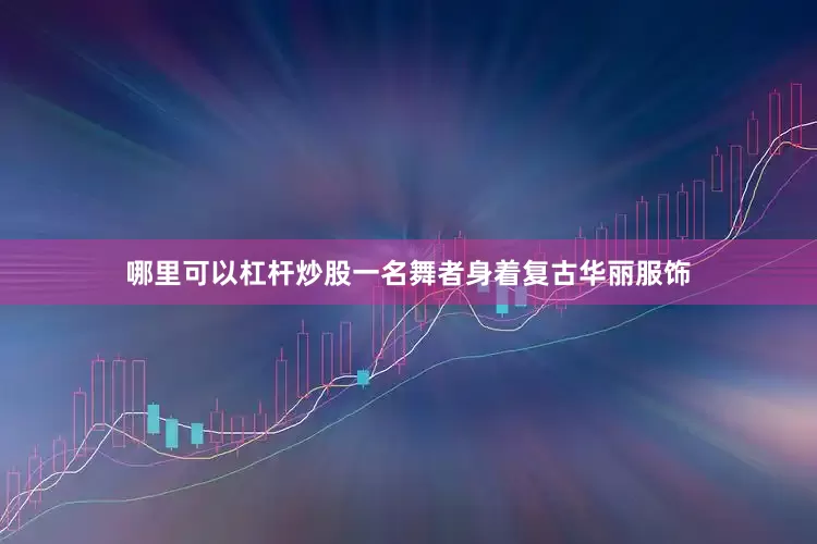 哪里可以杠杆炒股一名舞者身着复古华丽服饰