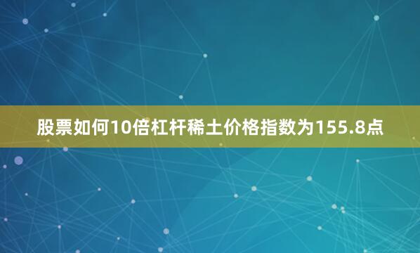 股票如何10倍杠杆稀土价格指数为155.8点