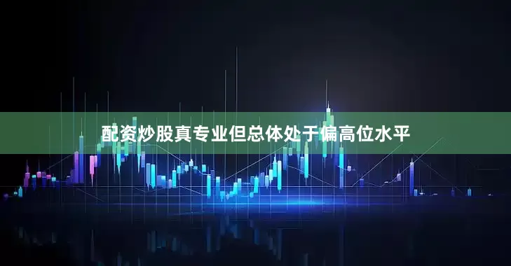 配资炒股真专业但总体处于偏高位水平