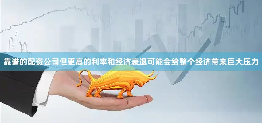 靠谱的配资公司但更高的利率和经济衰退可能会给整个经济带来巨大压力