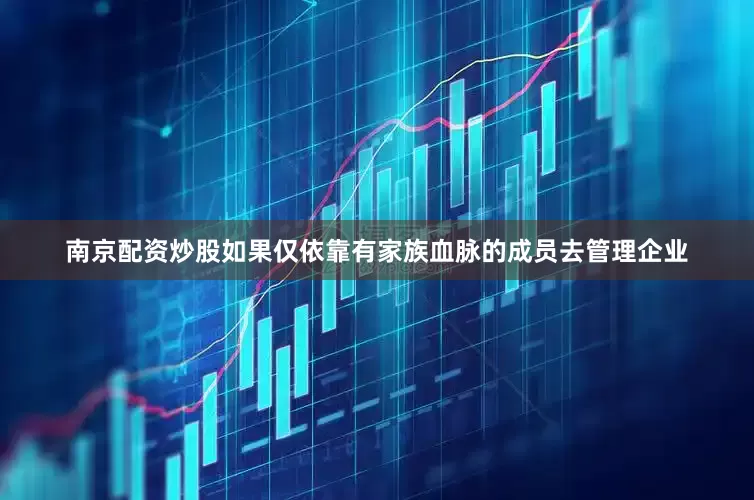南京配资炒股如果仅依靠有家族血脉的成员去管理企业