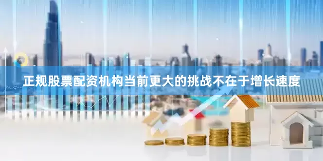 正规股票配资机构当前更大的挑战不在于增长速度