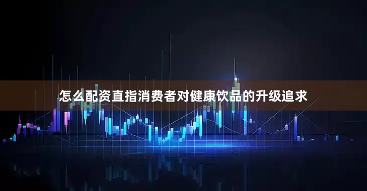 怎么配资直指消费者对健康饮品的升级追求
