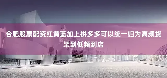 合肥股票配资红黄蓝加上拼多多可以统一归为高频货架到低频到店