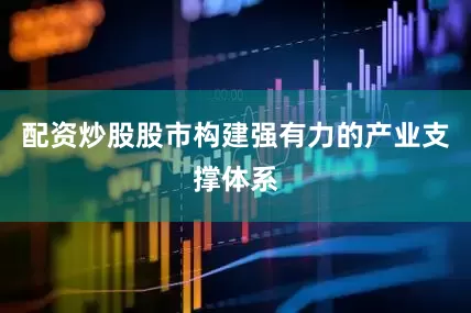 配资炒股股市构建强有力的产业支撑体系