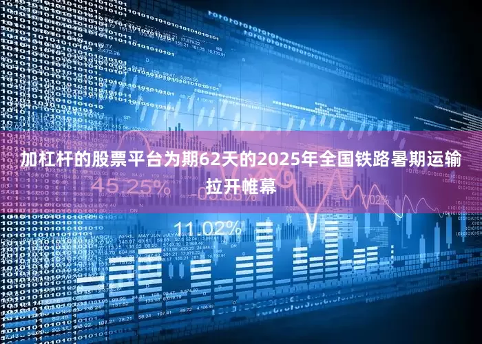 加杠杆的股票平台为期62天的2025年全国铁路暑期运输拉开帷幕