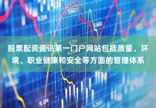 股票配资资讯第一门户网站包括质量、环境、职业健康和安全等方面的管理体系