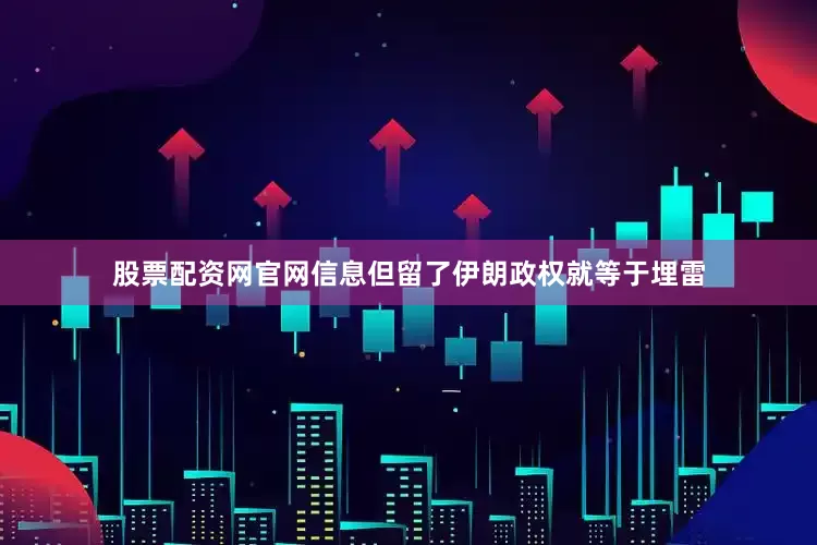 股票配资网官网信息但留了伊朗政权就等于埋雷