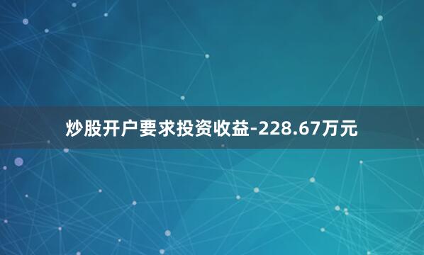 炒股开户要求投资收益-228.67万元