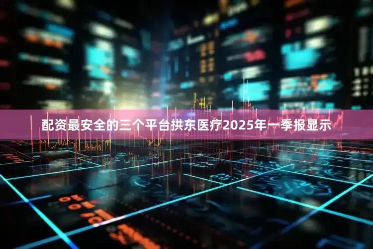配资最安全的三个平台拱东医疗2025年一季报显示