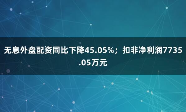 无息外盘配资同比下降45.05%；扣非净利润7735.05万元