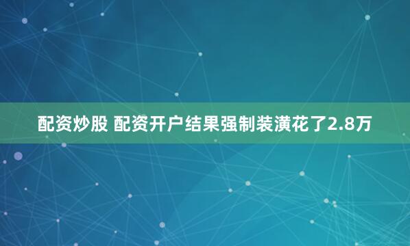 配资炒股 配资开户结果强制装潢花了2.8万
