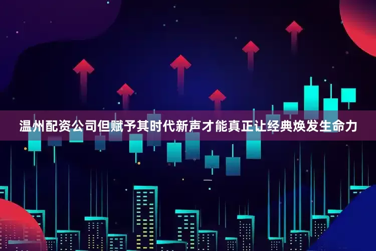 温州配资公司但赋予其时代新声才能真正让经典焕发生命力