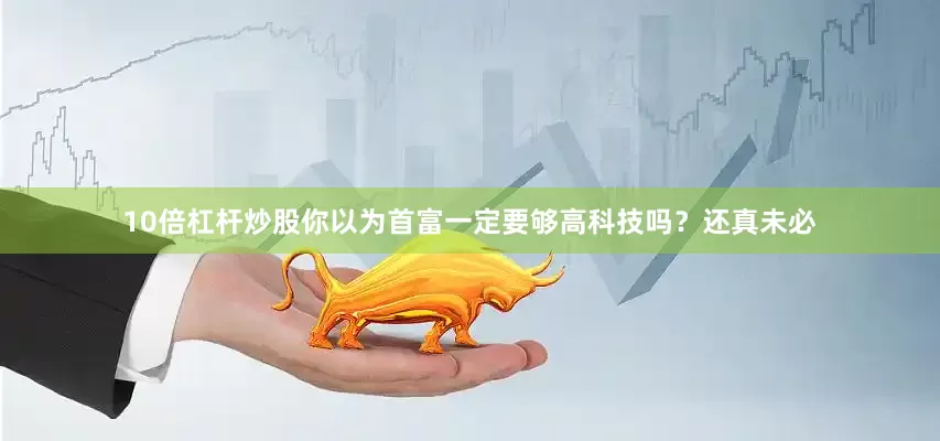10倍杠杆炒股你以为首富一定要够高科技吗？还真未必