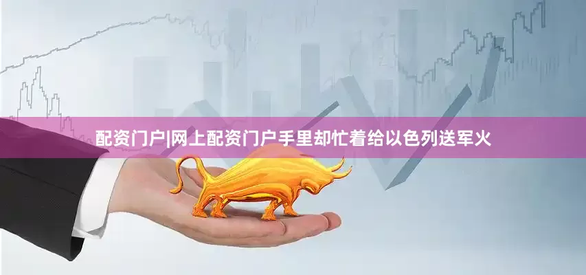 配资门户|网上配资门户手里却忙着给以色列送军火