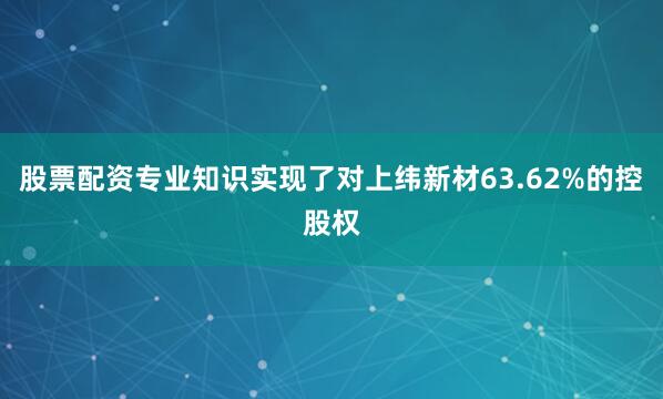 股票配资专业知识实现了对上纬新材63.62%的控股权