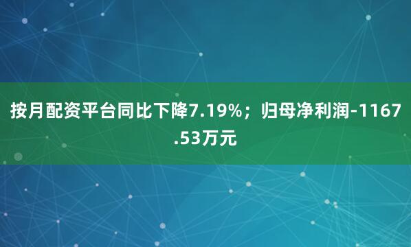 按月配资平台同比下降7.19%；归母净利润-1167.53万元