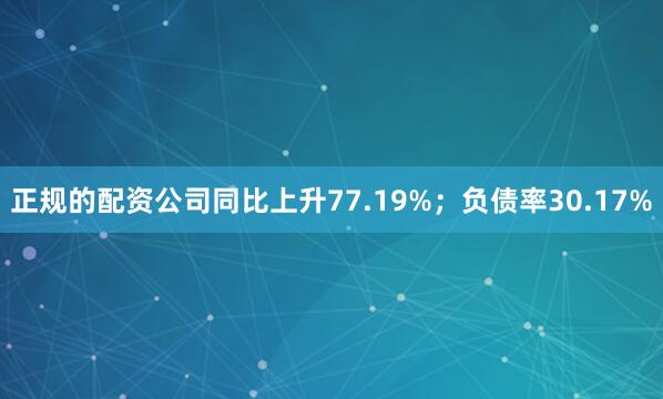正规的配资公司同比上升77.19%；负债率30.17%