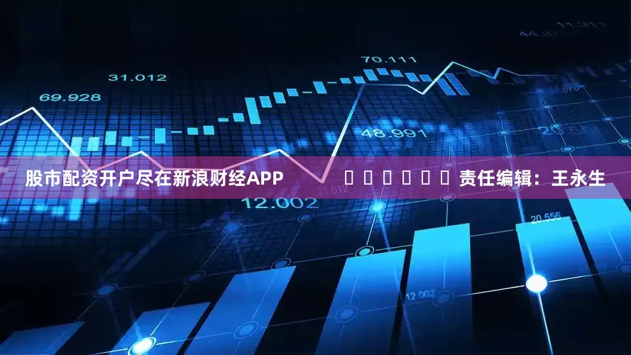 股市配资开户尽在新浪财经APP            						责任编辑：王永生
