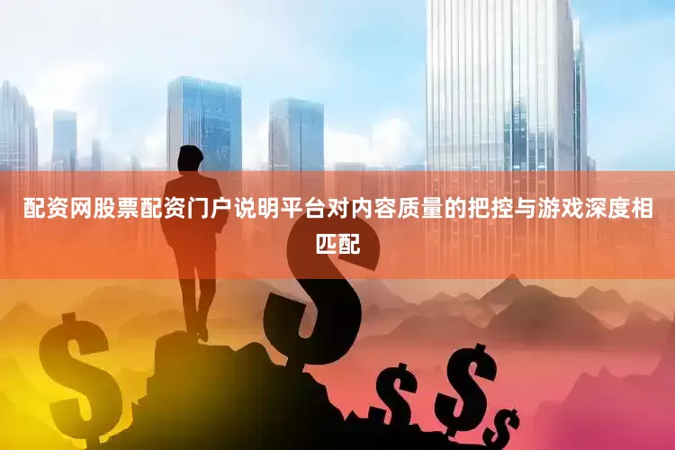 配资网股票配资门户说明平台对内容质量的把控与游戏深度相匹配