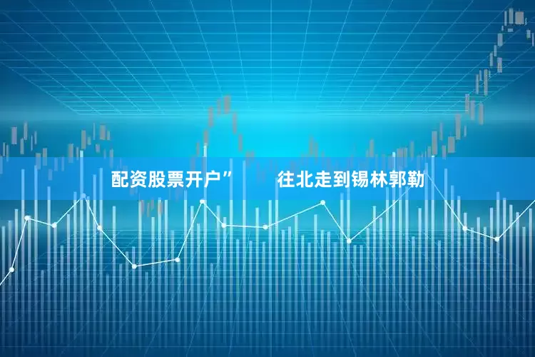 配资股票开户”        往北走到锡林郭勒