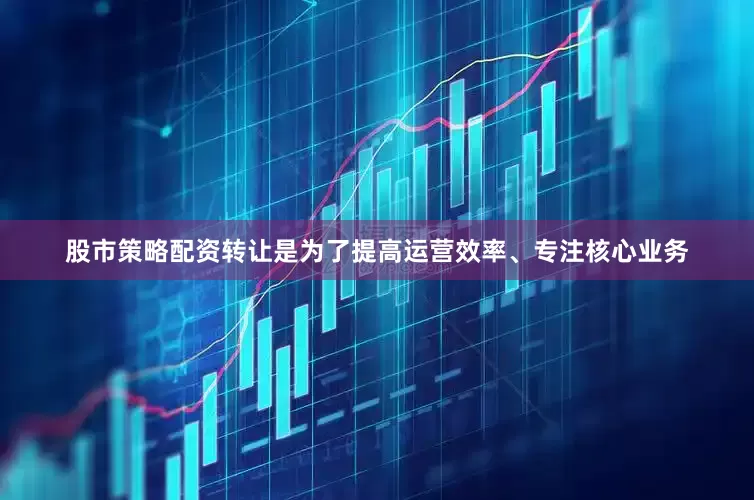股市策略配资转让是为了提高运营效率、专注核心业务