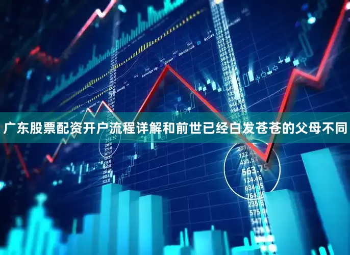 广东股票配资开户流程详解和前世已经白发苍苍的父母不同