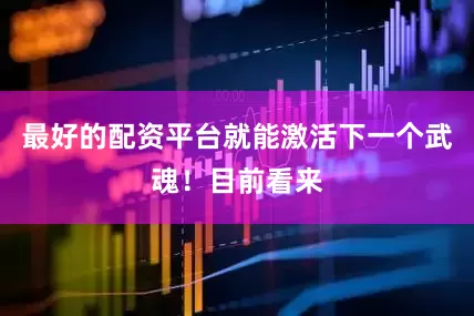 最好的配资平台就能激活下一个武魂！目前看来