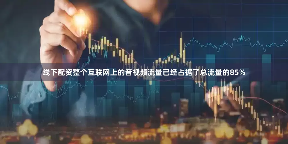线下配资整个互联网上的音视频流量已经占据了总流量的85%