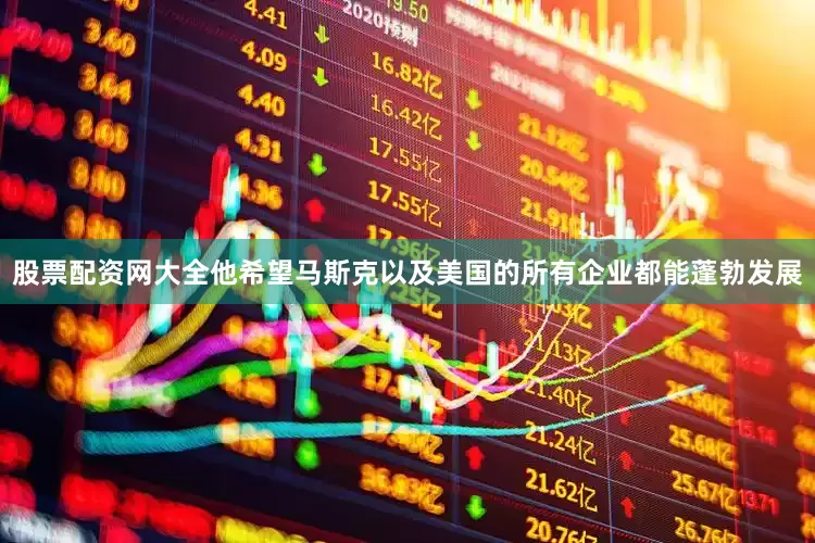 股票配资网大全他希望马斯克以及美国的所有企业都能蓬勃发展