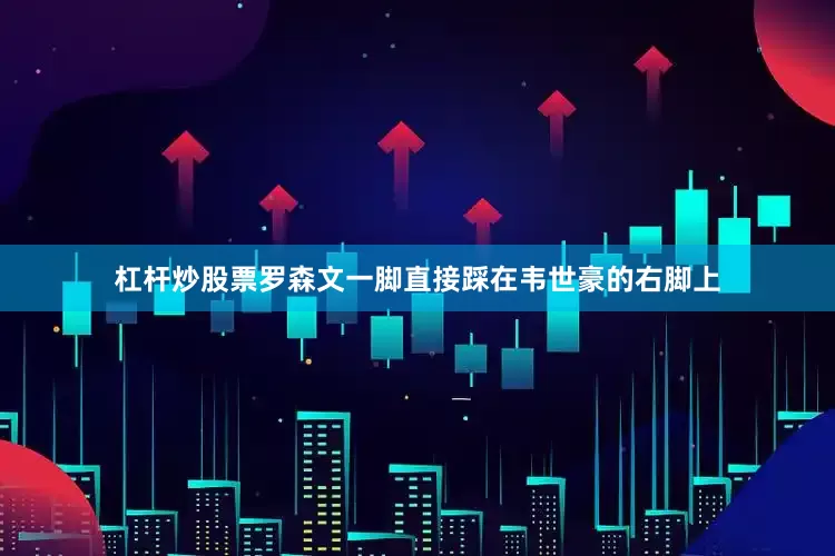 杠杆炒股票罗森文一脚直接踩在韦世豪的右脚上