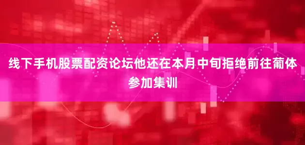 线下手机股票配资论坛他还在本月中旬拒绝前往葡体参加集训