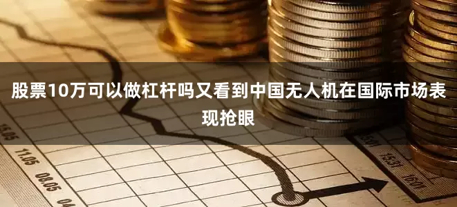 股票10万可以做杠杆吗又看到中国无人机在国际市场表现抢眼