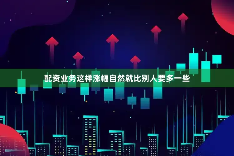 配资业务这样涨幅自然就比别人要多一些