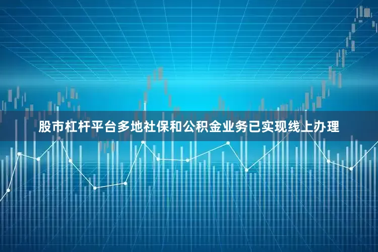 股市杠杆平台多地社保和公积金业务已实现线上办理