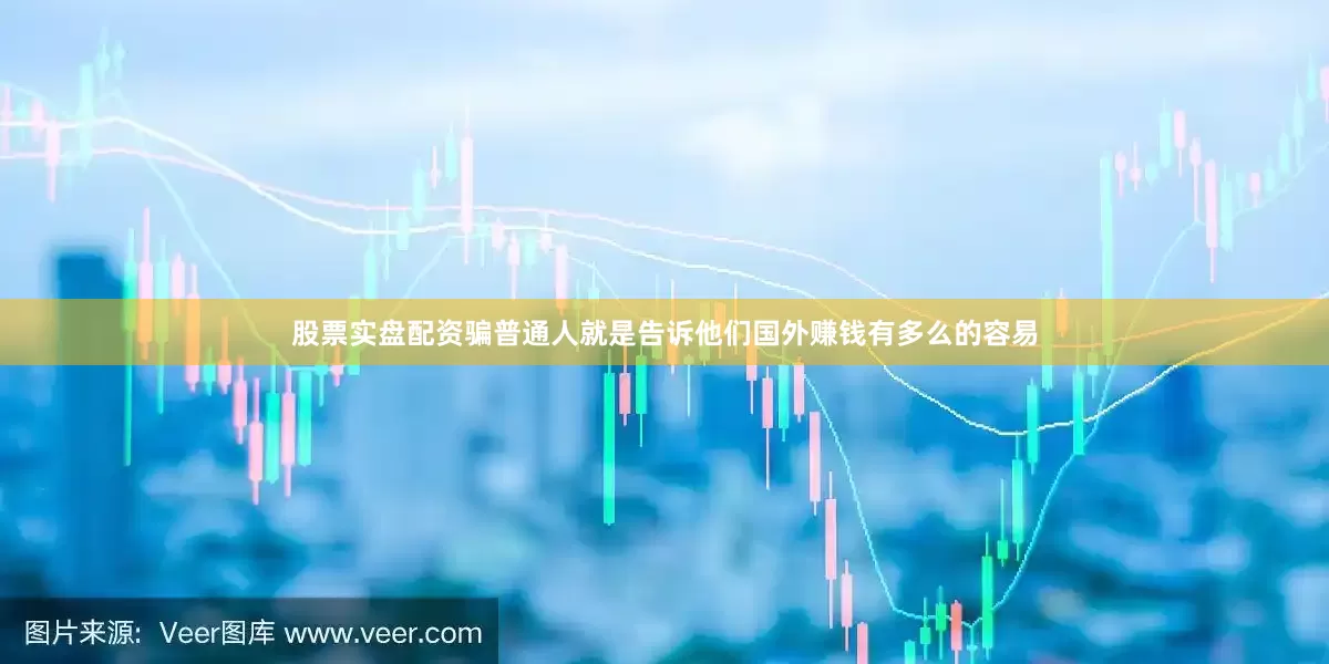 股票实盘配资骗普通人就是告诉他们国外赚钱有多么的容易