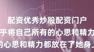 配资优秀炒股配资门户赵世光几乎将自己所有的心思和精力都放在了她身上