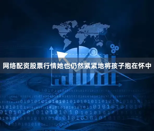 网络配资股票行情她也仍然紧紧地将孩子抱在怀中