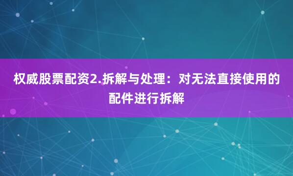 权威股票配资2.拆解与处理：对无法直接使用的配件进行拆解