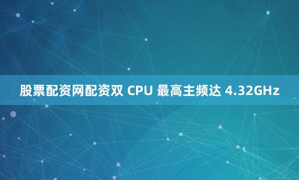 股票配资网配资双 CPU 最高主频达 4.32GHz