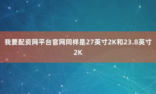 我要配资网平台官网同样是27英寸2K和23.8英寸2K