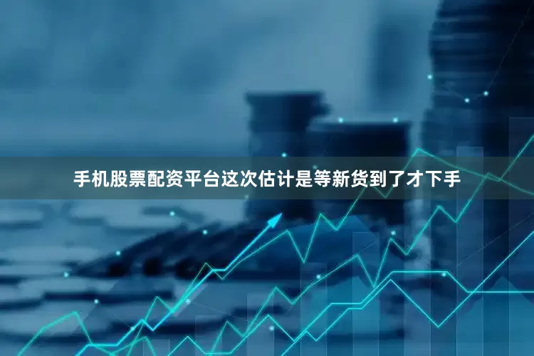 手机股票配资平台这次估计是等新货到了才下手